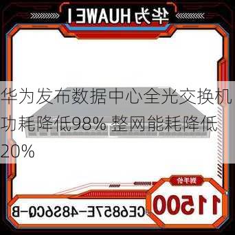 华为发布数据中心全光交换机：功耗降低98% 整网能耗降低20%