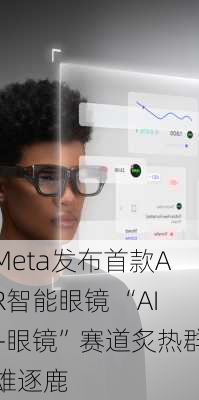 Meta发布首款AR智能眼镜 “AI+眼镜”赛道炙热群雄逐鹿