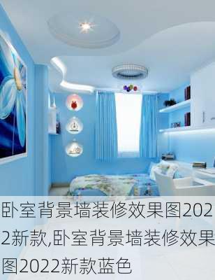 卧室背景墙装修效果图2022新款,卧室背景墙装修效果图2022新款蓝色