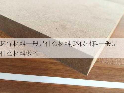 环保材料一般是什么材料,环保材料一般是什么材料做的