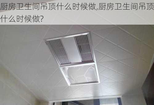 厨房卫生间吊顶什么时候做,厨房卫生间吊顶什么时候做?