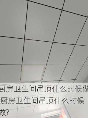 厨房卫生间吊顶什么时候做,厨房卫生间吊顶什么时候做?