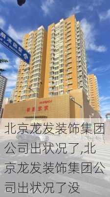 北京龙发装饰集团公司出状况了,北京龙发装饰集团公司出状况了没