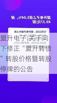 盟升电子:关于向下修正“盟升转债”转股价格暨转股停牌的公告