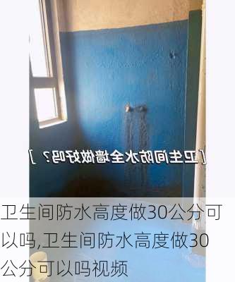 卫生间防水高度做30公分可以吗,卫生间防水高度做30公分可以吗视频