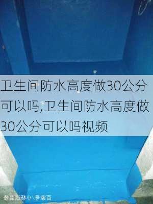 卫生间防水高度做30公分可以吗,卫生间防水高度做30公分可以吗视频