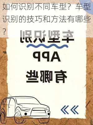 如何识别不同车型？车型识别的技巧和方法有哪些？