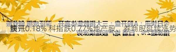 快讯：
股
高开0.18% 科指跌0.77%地产股、券商股延续涨势