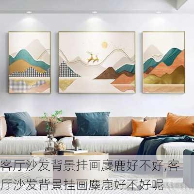 客厅沙发背景挂画麋鹿好不好,客厅沙发背景挂画麋鹿好不好呢