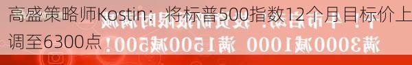 高盛策略师Kostin：将标普500指数12个月目标价上调至6300点