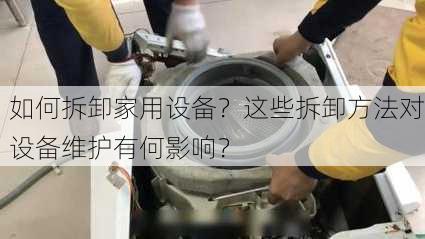 如何拆卸家用设备？这些拆卸方法对设备维护有何影响？