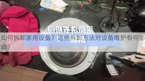 如何拆卸家用设备？这些拆卸方法对设备维护有何影响？