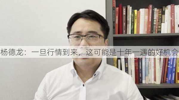 杨德龙：一旦行情到来，这可能是十年一遇的好机会