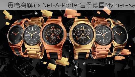 历峰将旗下
品电商Yoox Net-A-Porter售予德国Mytheresa