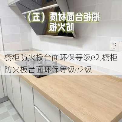 橱柜防火板台面环保等级e2,橱柜防火板台面环保等级e2级