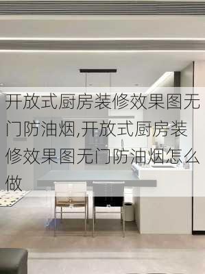 开放式厨房装修效果图无门防油烟,开放式厨房装修效果图无门防油烟怎么做