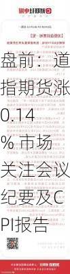 盘前：道指期货涨0.14% 市场关注会议纪要及CPI报告