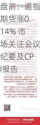 盘前：道指期货涨0.14% 市场关注会议纪要及CPI报告