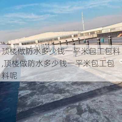 顶楼做防水多少钱一平米包工包料,顶楼做防水多少钱一平米包工包料呢