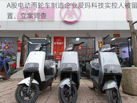 A股电动两轮车制造企业爱玛科技实控人被留置、立案调查