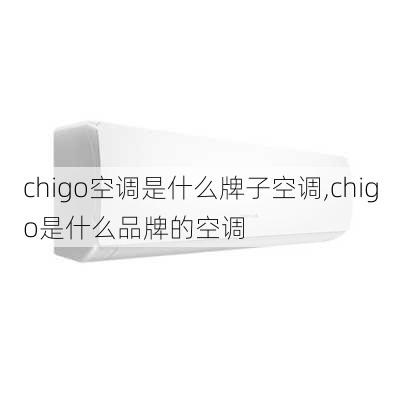 chigo空调是什么牌子空调,chigo是什么品牌的空调