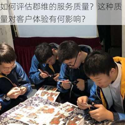 如何评估郡维的服务质量？这种质量对客户体验有何影响？