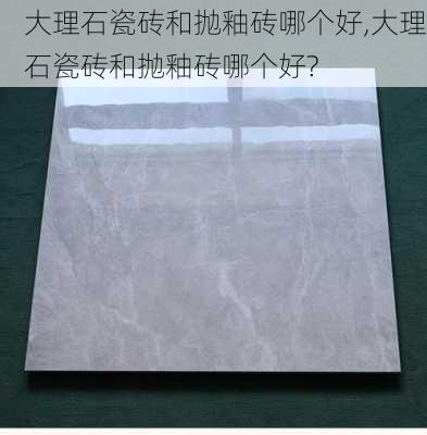 大理石瓷砖和抛釉砖哪个好,大理石瓷砖和抛釉砖哪个好?