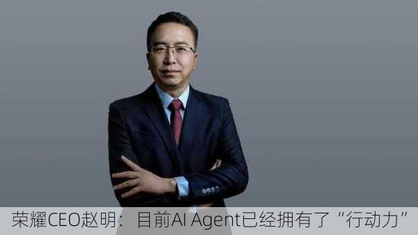 荣耀CEO赵明：目前AI Agent已经拥有了“行动力”