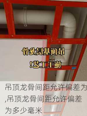 吊顶龙骨间距允许偏差为,吊顶龙骨间距允许偏差为多少毫米