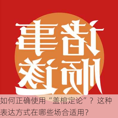 如何正确使用“盖棺定论”？这种表达方式在哪些场合适用？