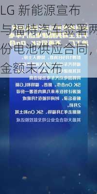 LG 新能源宣布与福特汽车签署两份电池供应合同，金额未公布