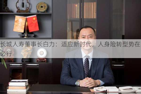 长城人寿董事长白力：适应新时代，人身险转型势在必行