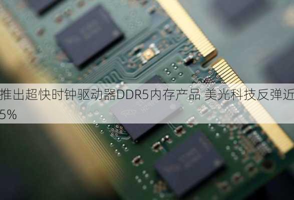 推出超快时钟驱动器DDR5内存产品 美光科技反弹近5%