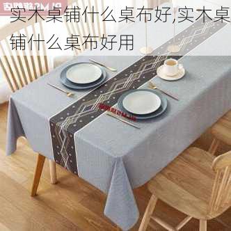 实木桌铺什么桌布好,实木桌铺什么桌布好用