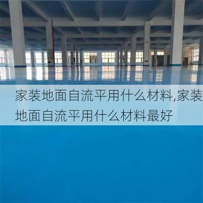 家装地面自流平用什么材料,家装地面自流平用什么材料最好