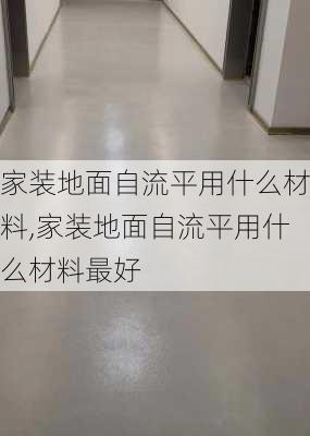 家装地面自流平用什么材料,家装地面自流平用什么材料最好