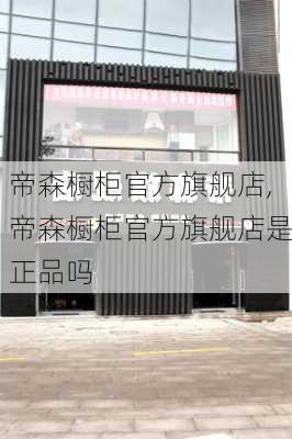 帝森橱柜官方旗舰店,帝森橱柜官方旗舰店是正品吗