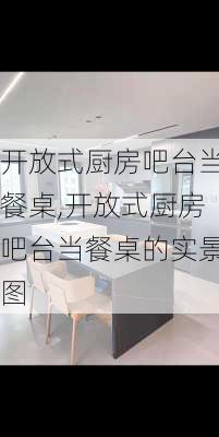 开放式厨房吧台当餐桌,开放式厨房吧台当餐桌的实景图