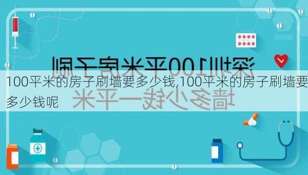 100平米的房子刷墙要多少钱,100平米的房子刷墙要多少钱呢