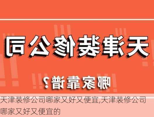 天津装修公司哪家又好又便宜,天津装修公司哪家又好又便宜的