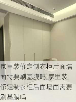 家里装修定制衣柜后面墙面需要刷基膜吗,家里装修定制衣柜后面墙面需要刷基膜吗