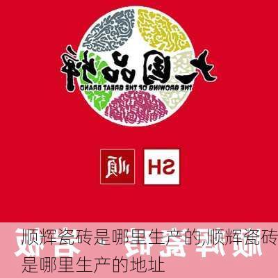 顺辉瓷砖是哪里生产的,顺辉瓷砖是哪里生产的地址