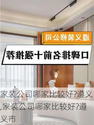 家装公司哪家比较好?遵义,家装公司哪家比较好?遵义市