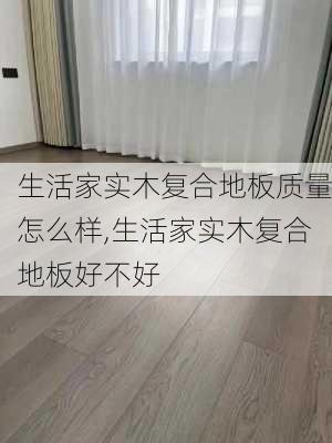 生活家实木复合地板质量怎么样,生活家实木复合地板好不好