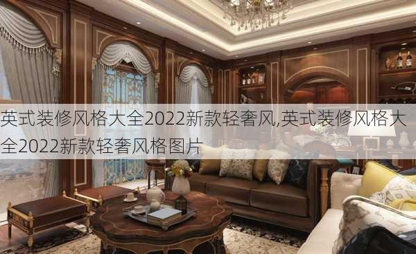 英式装修风格大全2022新款轻奢风,英式装修风格大全2022新款轻奢风格图片