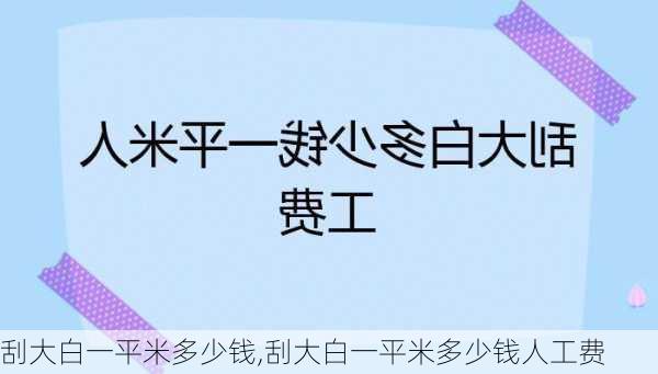 刮大白一平米多少钱,刮大白一平米多少钱人工费