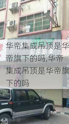 华帝集成吊顶是华帝旗下的吗,华帝集成吊顶是华帝旗下的吗