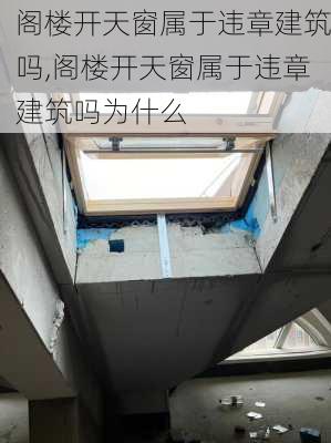 阁楼开天窗属于违章建筑吗,阁楼开天窗属于违章建筑吗为什么