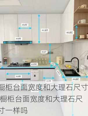 橱柜台面宽度和大理石尺寸,橱柜台面宽度和大理石尺寸一样吗