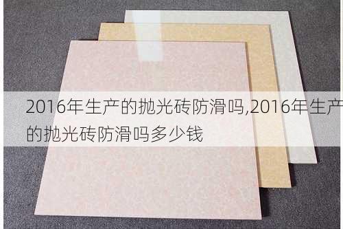 2016年生产的抛光砖防滑吗,2016年生产的抛光砖防滑吗多少钱